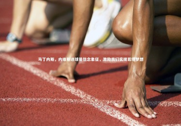 【ng体育官网】马丁内斯，内维斯进球是信念象征，激励我们实现若塔梦想