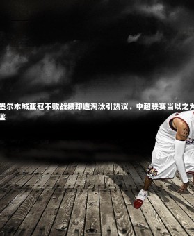 ng体育官方网站|墨尔本城亚冠不败战绩却遭淘汰引热议，中超联赛当以之为鉴