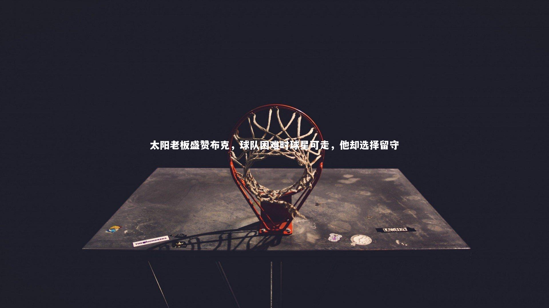 太阳老板盛赞布克,球队困难时球星可走,他却选择留守