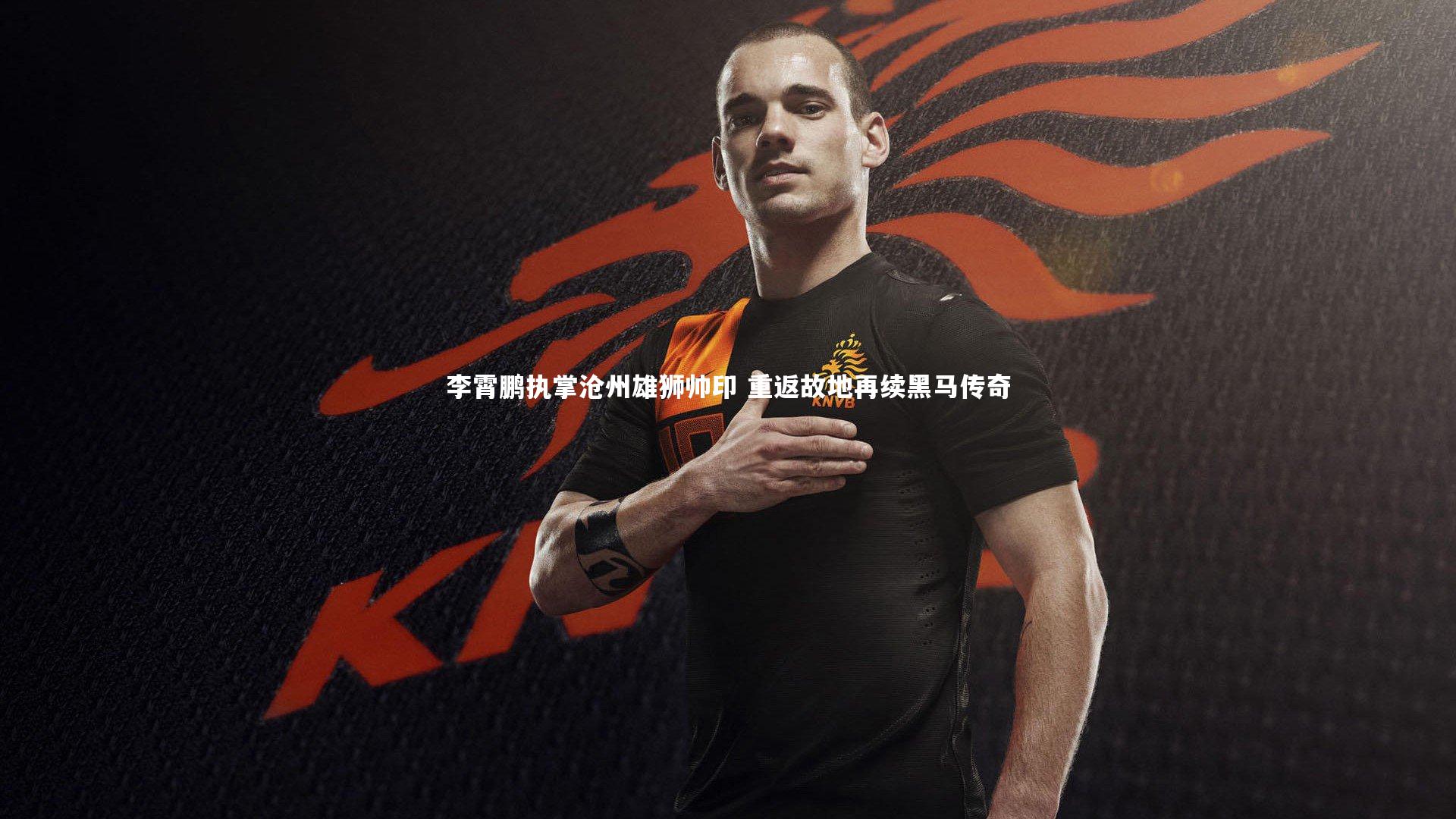 李霄鹏执掌沧州雄狮帅印 重返故地再续黑马传奇