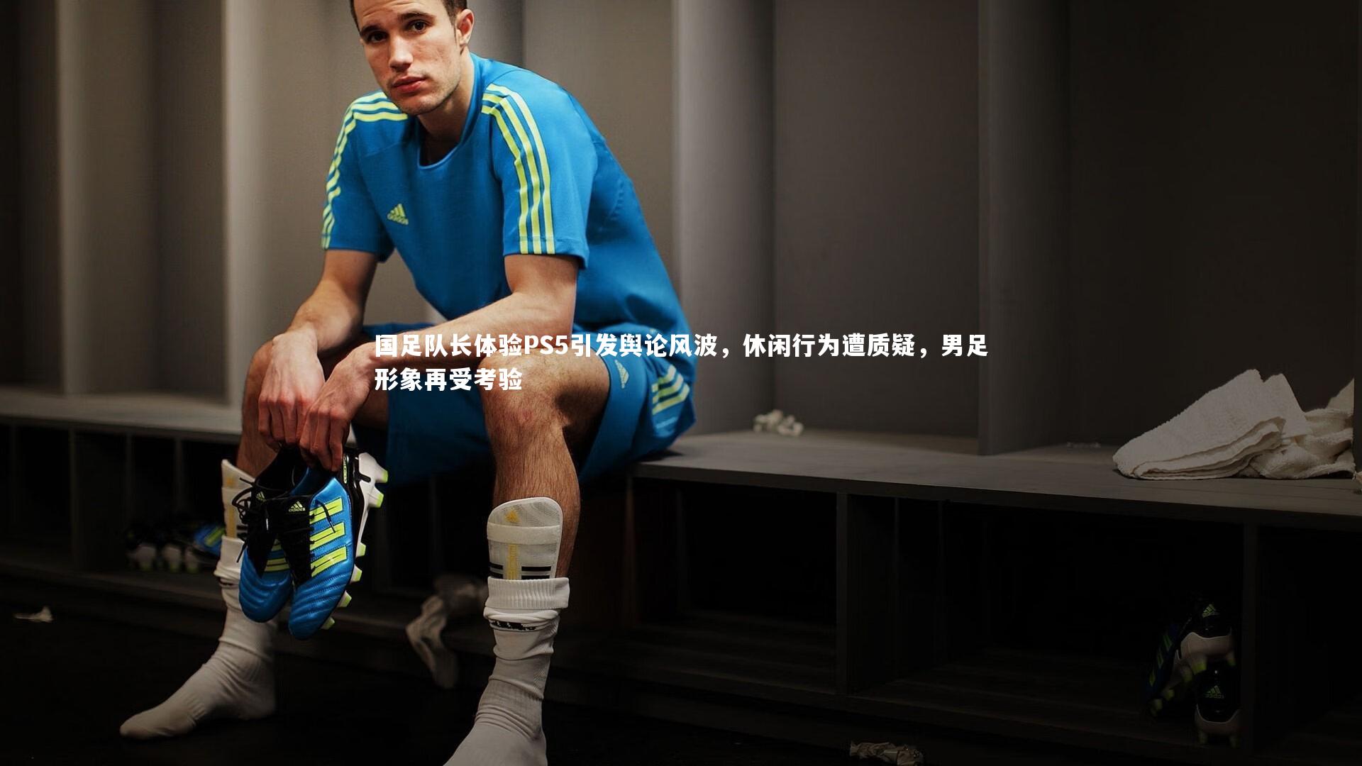 国足队长体验PS5引发舆论风波，休闲行为遭质疑，男足形象再受考验